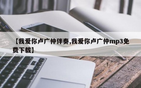 【我爱你卢广仲伴奏,我爱你卢广仲mp3免费下载】
