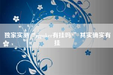 独家实测“agpoker有挂吗?”其实确实有挂 独家实测“agpoker有挂吗?”其实确实有挂