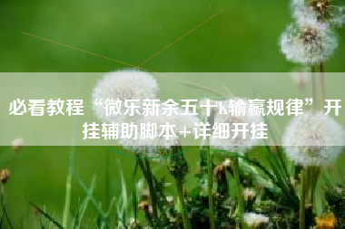 必看教程“微乐新余五十K输赢规律”开挂辅助脚本+详细开挂 必看教程“微乐新余五十K输赢规律”开挂辅助脚本+详细开挂