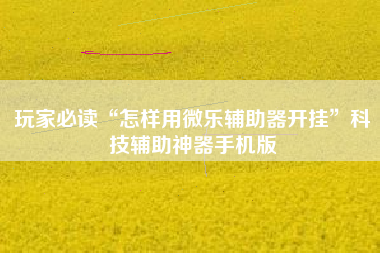 玩家必读“怎样用微乐辅助器开挂”科技辅助神器手机版