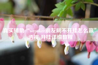 真实辅助“wepoker朋友局不开挂怎么赢”(透视)开挂详细教程