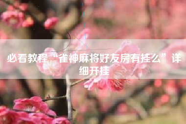 必看教程“雀神麻将好友房有挂么”详细开挂