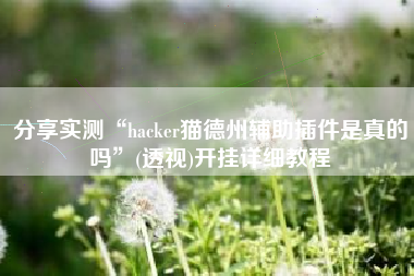 分享实测“hacker猫德州辅助插件是真的吗”(透视)开挂详细教程 分享实测“hacker猫德州辅助插件是真的吗”(透视)开挂详细教程