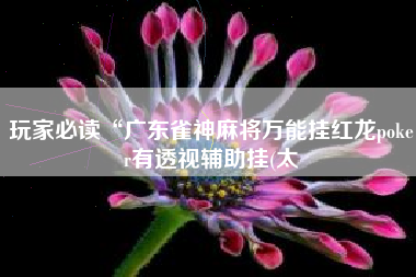 玩家必读“广东雀神麻将万能挂红龙poker有透视辅助挂(太