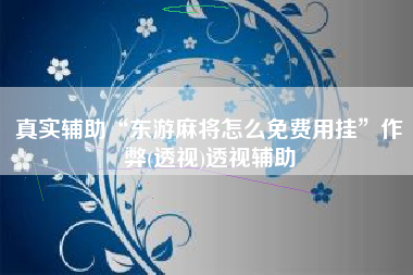 真实辅助“东游麻将怎么免费用挂”作弊(透视)透视辅助 真实辅助“东游麻将怎么免费用挂”作弊(透视)透视辅助