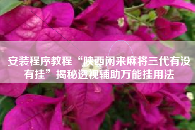 安装程序教程“陕西闲来麻将三代有没有挂”揭秘透视辅助万能挂用法 安装程序教程“陕西闲来麻将三代有没有挂”揭秘透视辅助万能挂用法