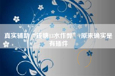 真实辅助“钱塘13水作弊”(原来确实是有插件 真实辅助“钱塘13水作弊”(原来确实是有插件