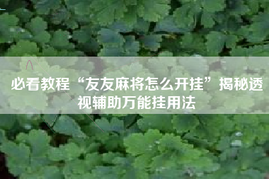 必看教程“友友麻将怎么开挂”揭秘透视辅助万能挂用法 必看教程“友友麻将怎么开挂”揭秘透视辅助万能挂用法