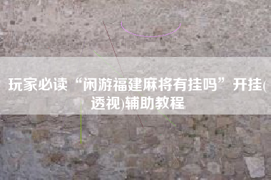 玩家必读“闲游福建麻将有挂吗”开挂(透视)辅助教程