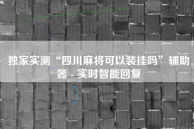 独家实测“四川麻将可以装挂吗”辅助器 - 实时智能回复