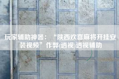 玩家辅助神器：“陕西欢喜麻将开挂安装视频”作弊(透视)透视辅助