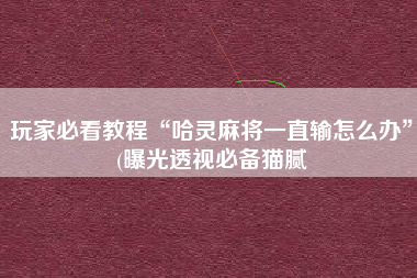 玩家必看教程“哈灵麻将一直输怎么办”(曝光透视必备猫腻