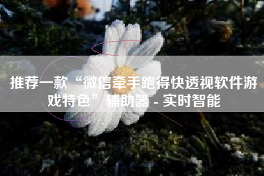 推荐一款“微信牵手跑得快透视软件游戏特色”辅助器 - 实时智能 推荐一款“微信牵手跑得快透视软件游戏特色”辅助器 - 实时智能