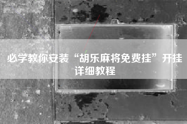 必学教你安装“胡乐麻将免费挂”开挂详细教程