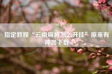 指定教程“云南麻将怎么开挂”原来有神器下载