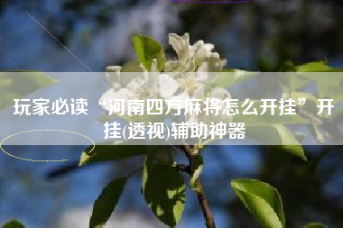 玩家必读“河南四方麻将怎么开挂”开挂(透视)辅助神器