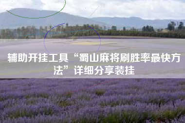 辅助开挂工具“蜀山麻将刷胜率最快方法”详细分享装挂 辅助开挂工具“蜀山麻将刷胜率最快方法”详细分享装挂