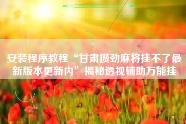 安装程序教程“甘肃攒劲麻将挂不了最新版本更新内”揭秘透视辅助万能挂