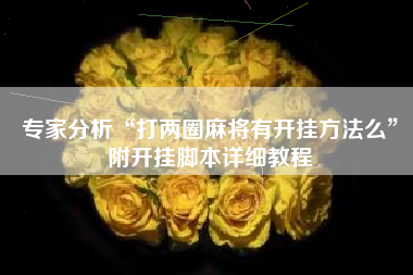 专家分析“打两圈麻将有开挂方法么”附开挂脚本详细教程 专家分析“打两圈麻将有开挂方法么”附开挂脚本详细教程