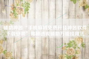 辅助神器“手机麻将免费开挂神器软件下载安装”揭秘透视辅助万能挂用法 辅助神器“手机麻将免费开挂神器软件下载安装”揭秘透视辅助万能挂用法