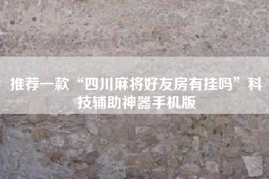 推荐一款“四川麻将好友房有挂吗”科技辅助神器手机版 推荐一款“四川麻将好友房有挂吗”科技辅助神器手机版