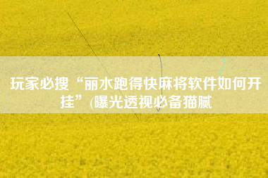 玩家必搜“丽水跑得快麻将软件如何开挂”(曝光透视必备猫腻 玩家必搜“丽水跑得快麻将软件如何开挂”(曝光透视必备猫腻