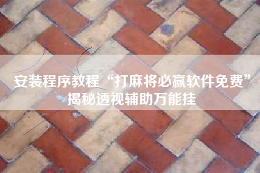 安装程序教程“打麻将必赢软件免费”揭秘透视辅助万能挂 安装程序教程“打麻将必赢软件免费”揭秘透视辅助万能挂