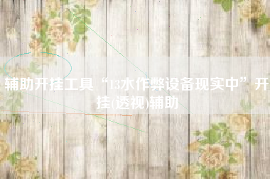 辅助开挂工具“13水作弊设备现实中”开挂(透视)辅助 辅助开挂工具“13水作弊设备现实中”开挂(透视)辅助