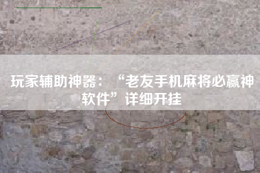 玩家辅助神器：“老友手机麻将必赢神软件”详细开挂