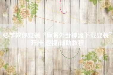 必学教你安装“麻将外卦神器下载安装”开挂(透视)辅助教程