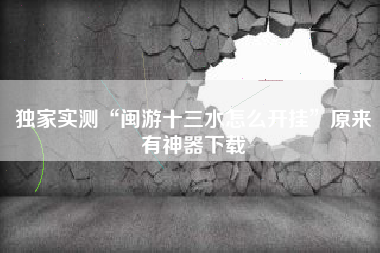 独家实测“闽游十三水怎么开挂”原来有神器下载