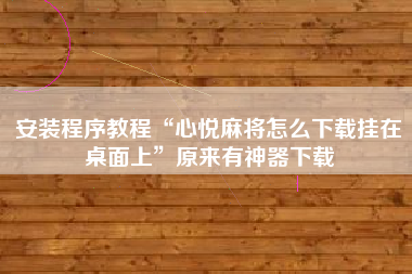 安装程序教程“心悦麻将怎么下载挂在桌面上”原来有神器下载 安装程序教程“心悦麻将怎么下载挂在桌面上”原来有神器下载