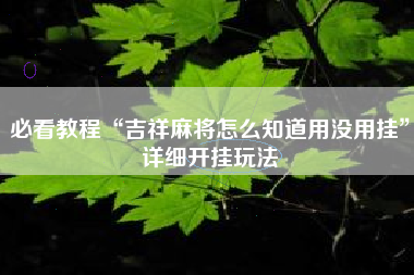 必看教程“吉祥麻将怎么知道用没用挂”详细开挂玩法 必看教程“吉祥麻将怎么知道用没用挂”详细开挂玩法