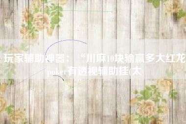 玩家辅助神器:“川麻10块输赢多大红龙poker有透视辅助挂(太 玩家辅助神器:“川麻10块输赢多大红龙poker有透视辅助挂(太