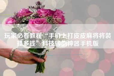 玩家必看教程“手机上打皮皮麻将将装挂多钱”科技辅助神器手机版 玩家必看教程“手机上打皮皮麻将将装挂多钱”科技辅助神器手机版