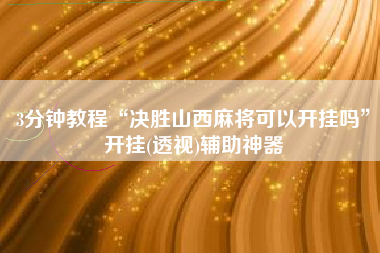 3分钟教程“决胜山西麻将可以开挂吗”开挂(透视)辅助神器