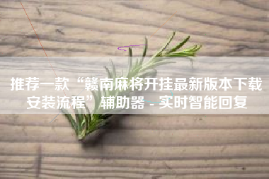 推荐一款“赣南麻将开挂最新版本下载安装流程”辅助器 - 实时智能回复