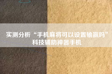 实测分析“手机麻将可以设置输赢吗”科技辅助神器手机