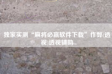 独家实测“麻将必赢软件下载”作弊(透视)透视辅助