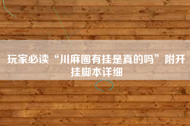 玩家必读“川麻圈有挂是真的吗”附开挂脚本详细 玩家必读“川麻圈有挂是真的吗”附开挂脚本详细