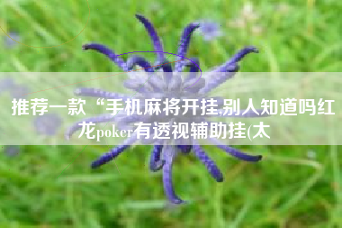 推荐一款“手机麻将开挂,别人知道吗红龙poker有透视辅助挂(太 推荐一款“手机麻将开挂,别人知道吗红龙poker有透视辅助挂(太
