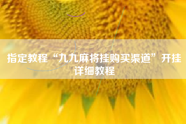指定教程“九九麻将挂购买渠道”开挂详细教程