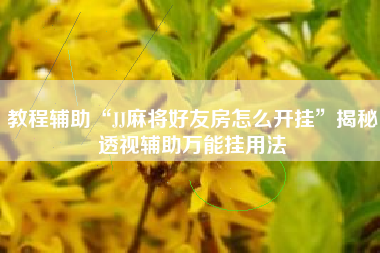 教程辅助“JJ麻将好友房怎么开挂”揭秘透视辅助万能挂用法 教程辅助“JJ麻将好友房怎么开挂”揭秘透视辅助万能挂用法