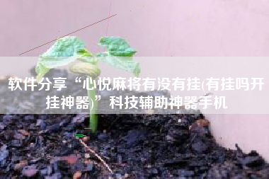 软件分享“心悦麻将有没有挂(有挂吗开挂神器)”科技辅助神器手机