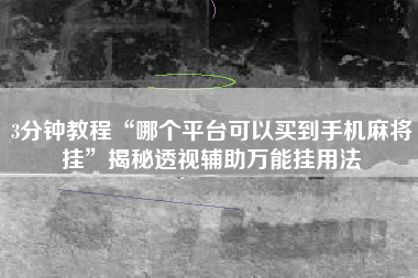3分钟教程“哪个平台可以买到手机麻将挂”揭秘透视辅助万能挂用法