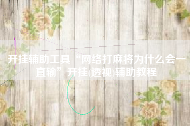 开挂辅助工具“网络打麻将为什么会一直输”开挂(透视)辅助教程 开挂辅助工具“网络打麻将为什么会一直输”开挂(透视)辅助教程