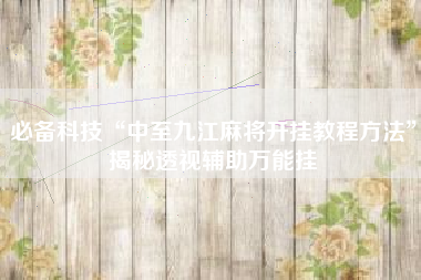 必备科技“中至九江麻将开挂教程方法”揭秘透视辅助万能挂 必备科技“中至九江麻将开挂教程方法”揭秘透视辅助万能挂