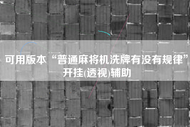 可用版本“普通麻将机洗牌有没有规律”开挂(透视)辅助 可用版本“普通麻将机洗牌有没有规律”开挂(透视)辅助