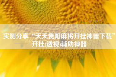 实测分享“天天贵阳麻将开挂神器下载”开挂(透视)辅助神器