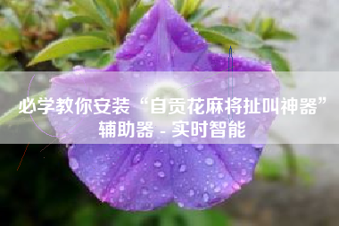 必学教你安装“自贡花麻将扯叫神器”辅助器 - 实时智能 必学教你安装“自贡花麻将扯叫神器”辅助器 - 实时智能